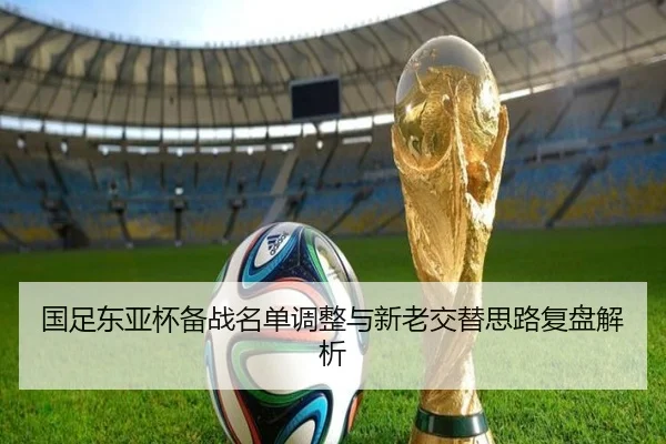 国足东亚杯备战名单调整与新老交替思路复盘解析